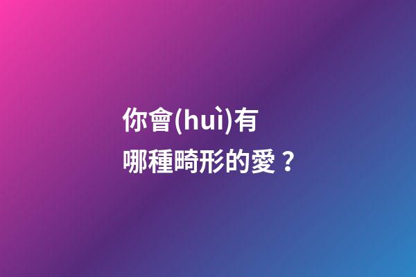 你會(huì)有哪種畸形的愛？